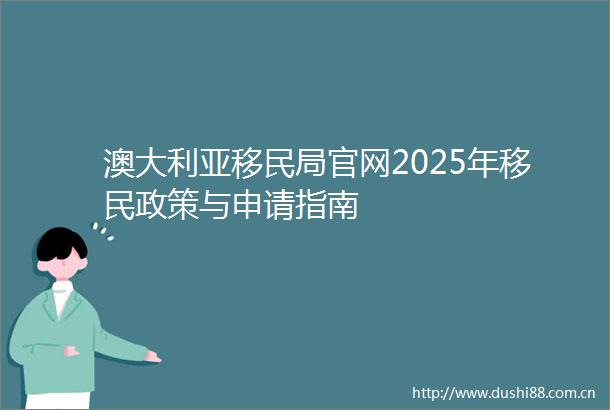 澳大利亚移民局官网2025年移民政策与申请指南
