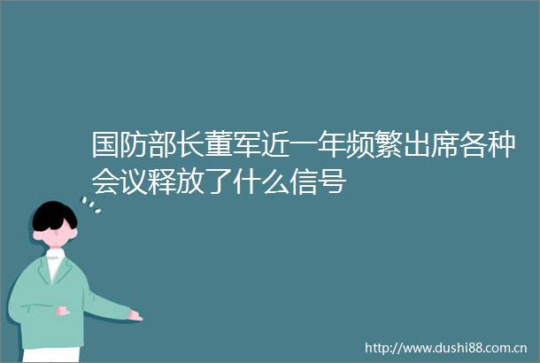 国防部长董军近一年频繁出席各种会议释放了什么信号
