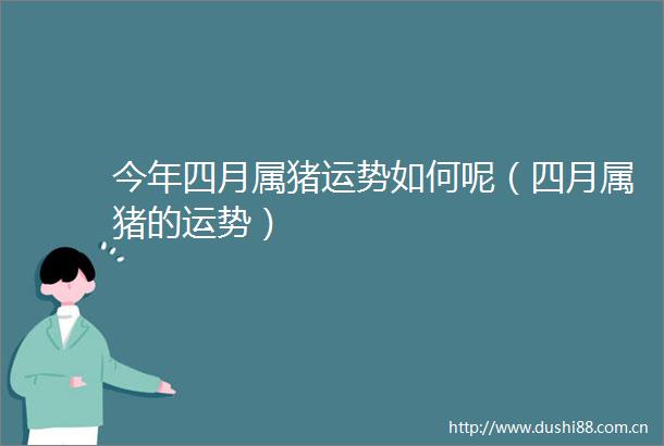 今年四月属猪运势如何呢（四月属猪的运势）