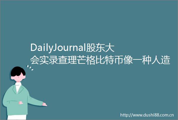 DailyJournal股东大会实录查理芒格比特币像一种人造黄金石油和天然气行业将长期存在