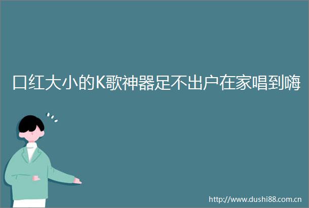 口红大小的K歌神器足不出户在家唱到嗨