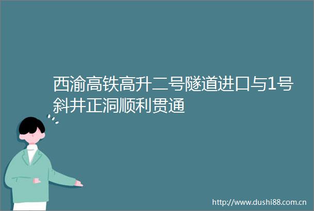 西渝高铁高升二号隧道进口与1号斜井正洞顺利贯通