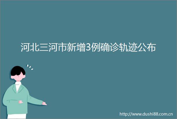 河北三河市新增3例确诊轨迹公布
