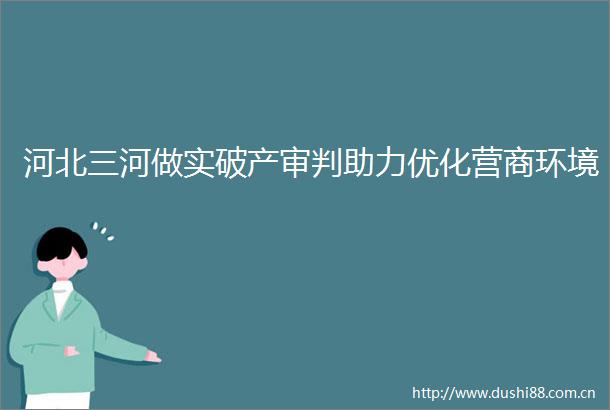 河北三河做实破产审判助力优化营商环境