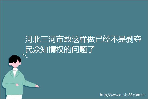 河北三河市敢这样做已经不是剥夺民众知情权的问题了