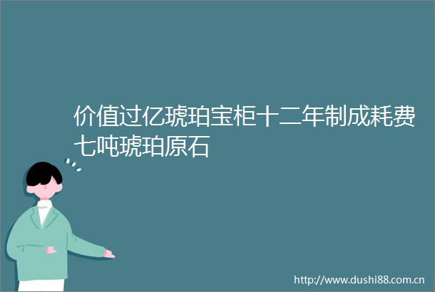 价值过亿琥珀宝柜十二年制成耗费七吨琥珀原石