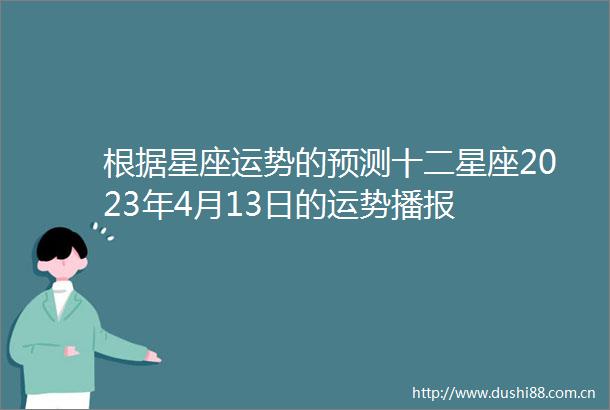 根据星座运势的预测十二星座2023年4月13日的运势播报