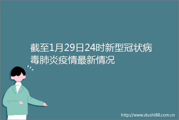 截至1月29日24时新型冠状病毒肺炎疫情最新情况