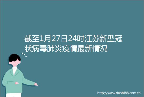 截至1月27日24时江苏新型冠状病毒肺炎疫情最新情况