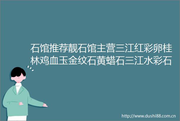石馆推荐靓石馆主营三江红彩卵桂林鸡血玉金纹石黄蜡石三江水彩石图案石等