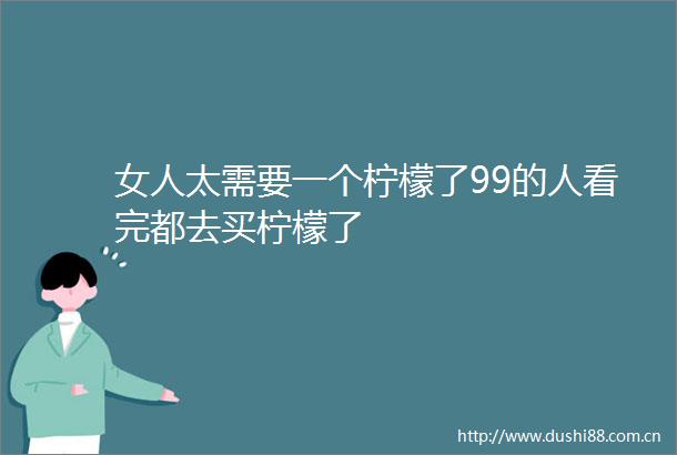 女人太需要一个柠檬了99的人看完都去买柠檬了