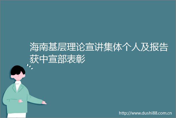 海南基层理论宣讲集体个人及报告获中宣部表彰