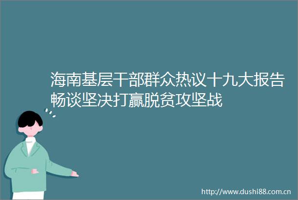 海南基层群众热议十九大报告畅谈坚决打赢脱贫攻坚战