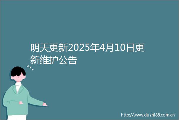 明天更新2025年4月10日更新维护公告