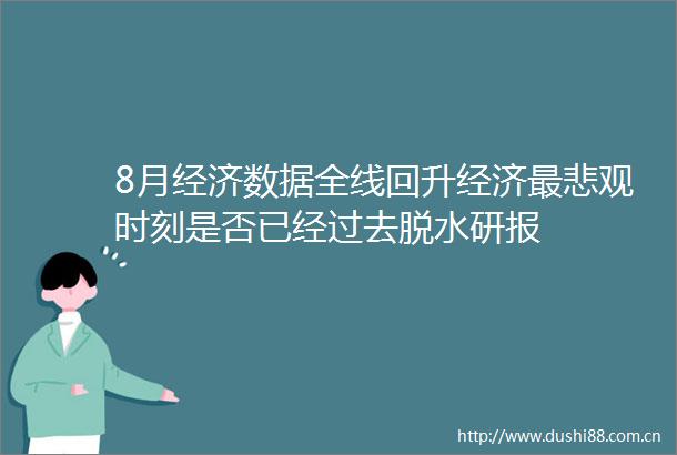 8月经济数据全线回升经济最悲观时刻是否已经过去脱水研报
