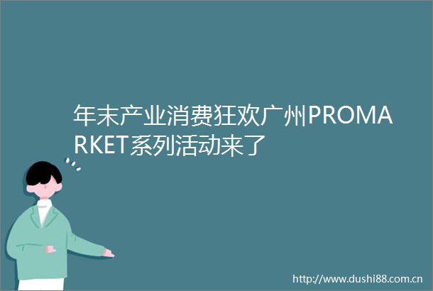 年末产业消费狂欢广州PROMARKET系列活动来了