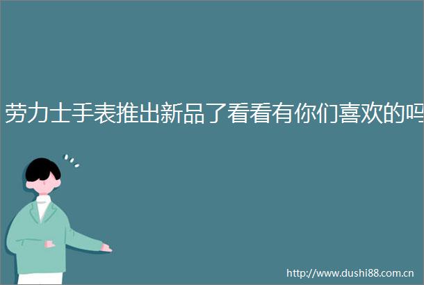 劳力士手表推出新品了看看有你们喜欢的吗