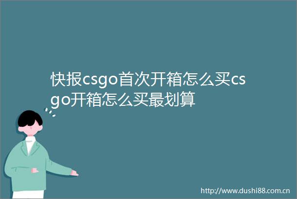 快报csgo首次开箱怎么买csgo开箱怎么买最划算