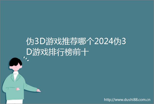 伪3D游戏推荐哪个2024伪3D游戏排行榜前十