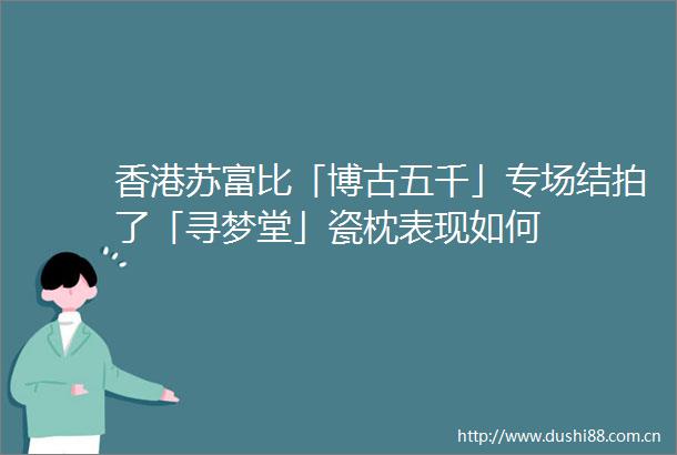 香港苏富比「博古五千」专场结拍了「寻梦堂」瓷枕表现如何