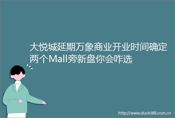 大悦城延期万象商业开业时间确定两个Mall旁新盘你会咋选