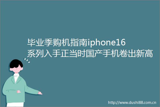 毕业季购机指南iphone16系列入手正当时国产手机卷出新高度