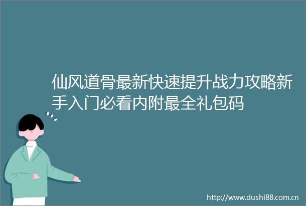 仙风道骨最新快速提升战力攻略新手入门必看内附最全礼包码
