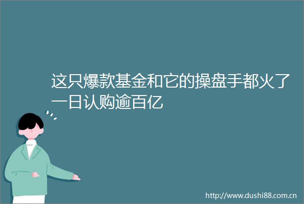 这只爆款基金和它的操盘手都火了一日认购逾百亿