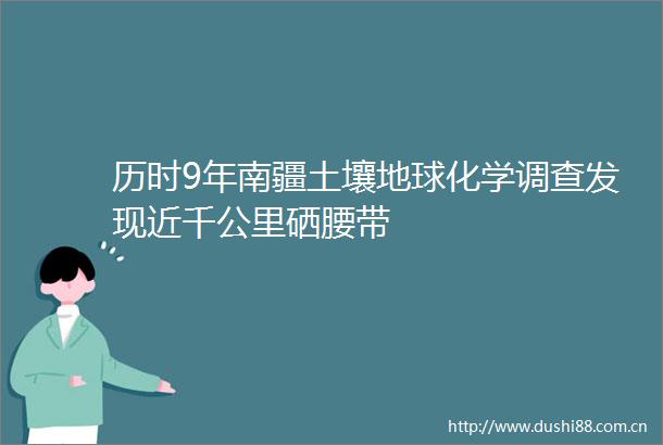 历时9年南疆土壤地球化学调查发现近千公里硒腰带