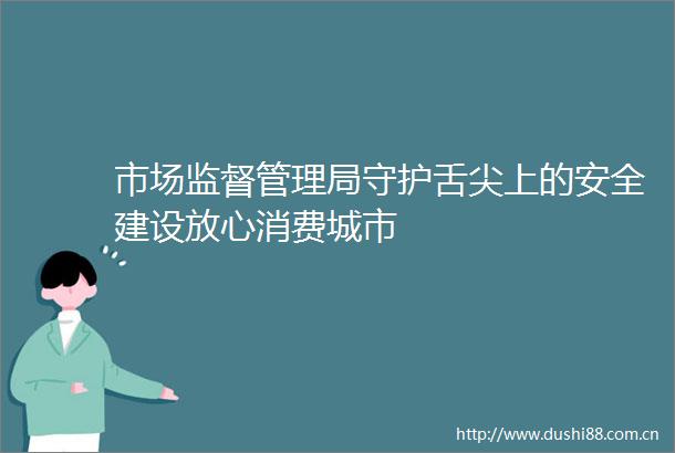 市场监督管理局守护舌尖上的安全建设放心消费城市