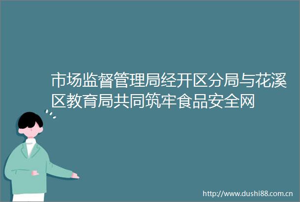 市场监督管理局经开区分局与花溪区教育局共同筑牢食品安全网