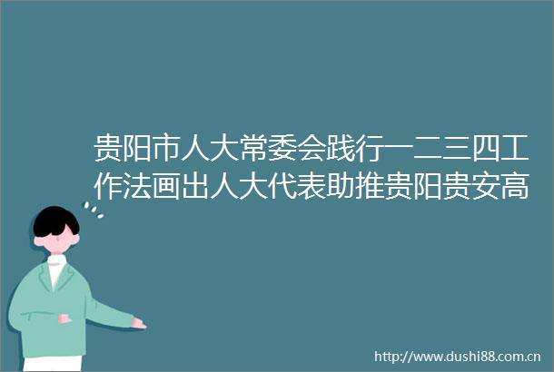 贵阳市人大常委会践行一二三四工作法画出人大代表助推贵阳贵安高质量发展同心圆