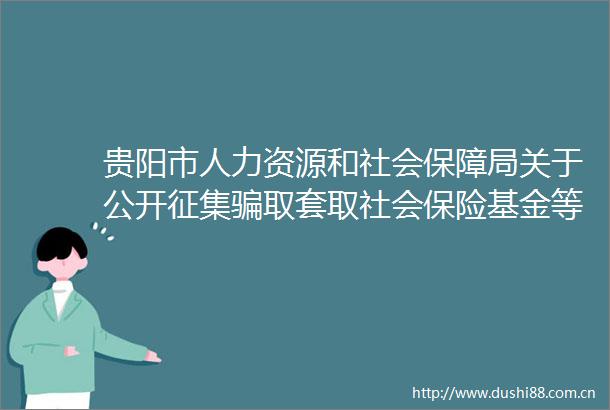 贵阳市人力资源和社会保障局关于公开征集取套取社会保险基金等问题线索的公告