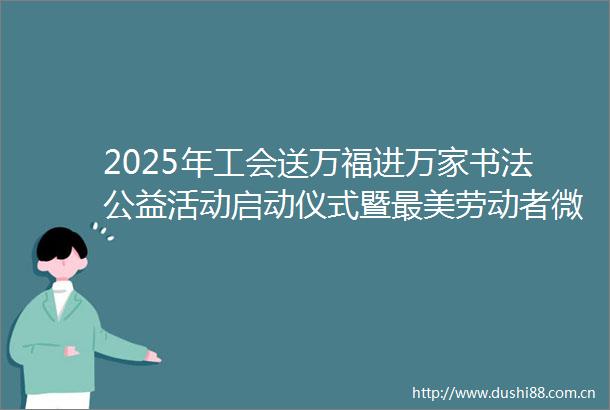 2025年工会送万福进万家书法公益活动启动仪式暨最美劳动者微笑带回家活动举办