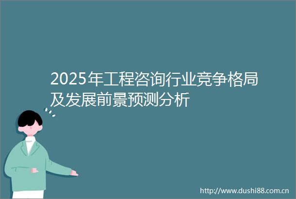 2025年工程咨询行业竞争格局及发展前景预测分析