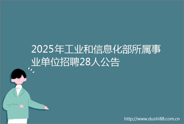 2025年工业和信息化部所属事业单位招聘28人公告