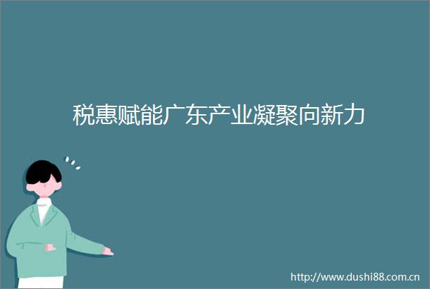 税惠赋能广东产业凝聚向新力