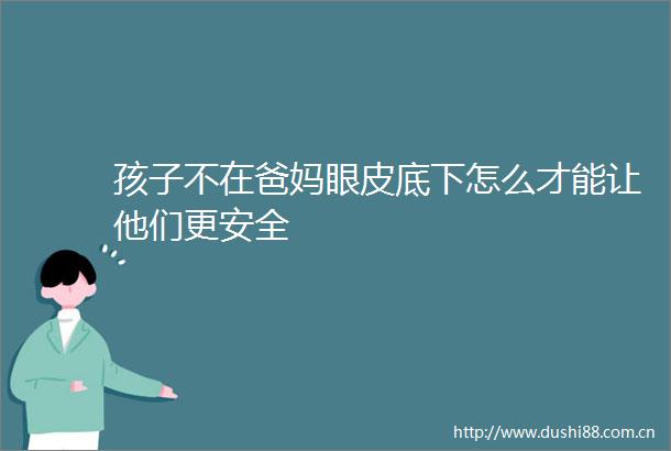 孩子不在爸妈眼皮底下怎么才能让他们更安全