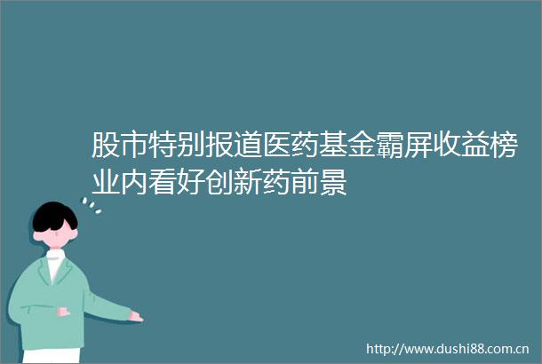 股市特别报道医药基金霸屏收益榜业内看好创新药前景