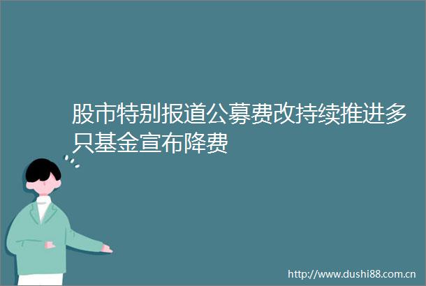 股市特别报道公募费改持续推进多只基金宣布降费