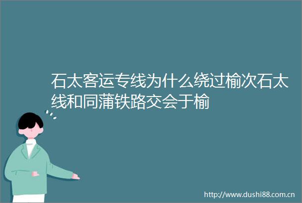 石太客运专线为什么绕过榆次石太线和同蒲铁路交会于榆