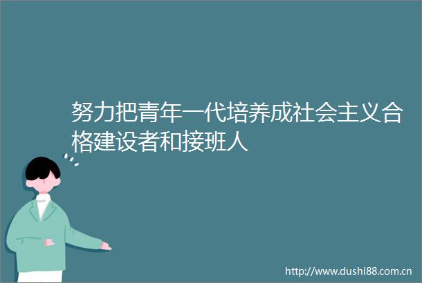 努力把青年一代培养成社会主义合格建设者和接班人