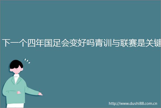 下一个四年国足会变好吗青训与联赛是关键