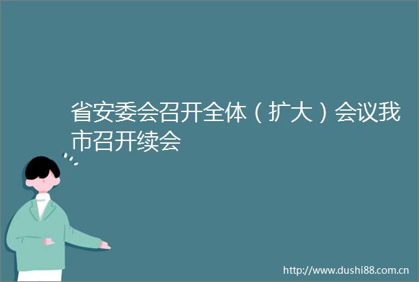 省安委会召开全体（扩大）会议我市召开续会