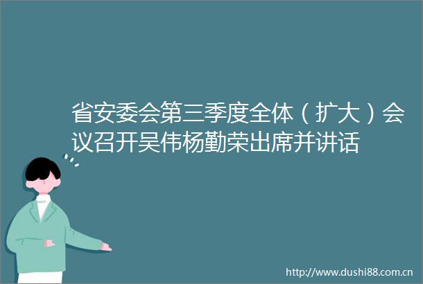 省安委会第三季度全体（扩大）会议召开吴伟杨勤荣出席并讲话