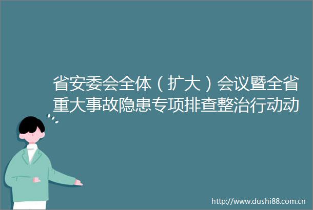 省安委会全体（扩大）会议暨全省重大事故隐患专项排查整治行动动员部署会召开我市设分会场收听收看