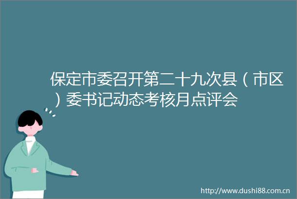 保定市委召开第二十九次县（市区）委书记动态考核月点评会