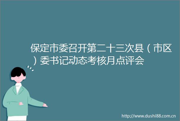 保定市委召开第二十三次县（市区）委书记动态考核月点评会
