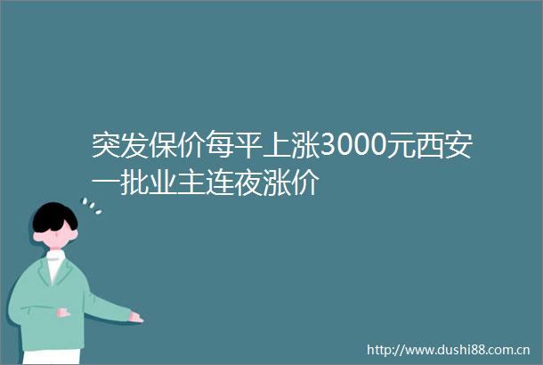 突发保价每平上涨3000元西安一批业主连夜涨价