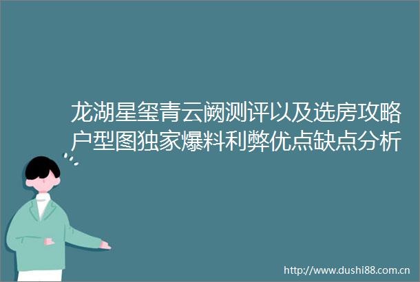 龙湖星玺青云阙测评以及选房攻略户型图独家爆料利弊优点缺点分析一文读懂在售户型和价格附详细资料